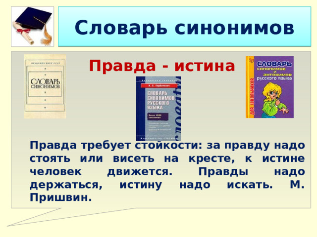 Словарь синонимов Правда - истина     Правда требует стойкости: за правду надо стоять или висеть на кресте, к истине человек движется. Правды надо держаться, истину надо искать. М. Пришвин.  