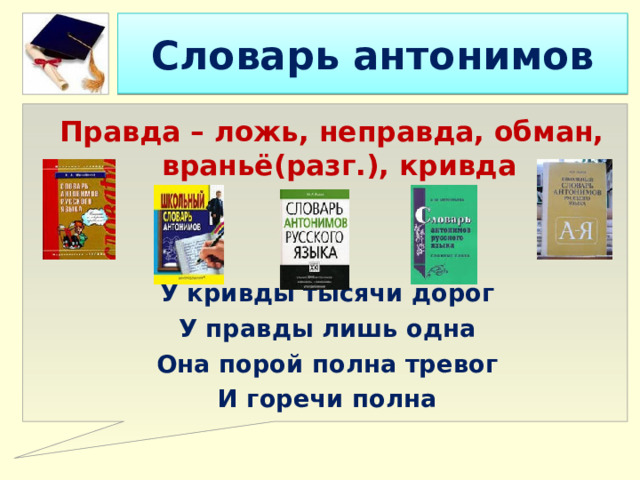 Словарь антонимов  Правда – ложь, неправда, обман, враньё(разг.), кривда   У кривды тысячи дорог У правды лишь одна Она порой полна тревог И горечи полна  
