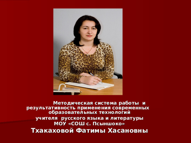  Методическая система работы и результативность применения современных образовательных технологий учителя русского языка и литературы МОУ «СОШ с. Псыншоко» Тхакаховой Фатимы Хасановны  