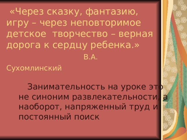       «Через сказку, фантазию, игру – через неповторимое детское творчество – верная дорога к сердцу ребенка.»   В.А. Сухомлинский   Занимательность на уроке это не синоним развлекательности, а наоборот, напряженный труд и постоянный поиск 11 