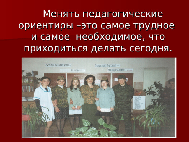  Менять педагогические ориентиры –это самое трудное и самое необходимое, что приходиться делать сегодня. 