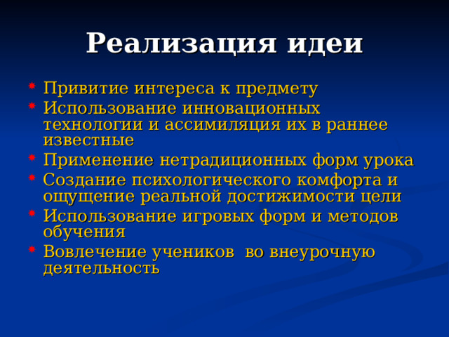 Реализация идеи Привитие интереса к предмету Использование инновационных технологии и ассимиляция их в раннее известные Применение нетрадиционных форм урока Создание психологического комфорта и ощущение реальной достижимости цели Использование игровых форм и методов обучения Вовлечение учеников во внеурочную деятельность  