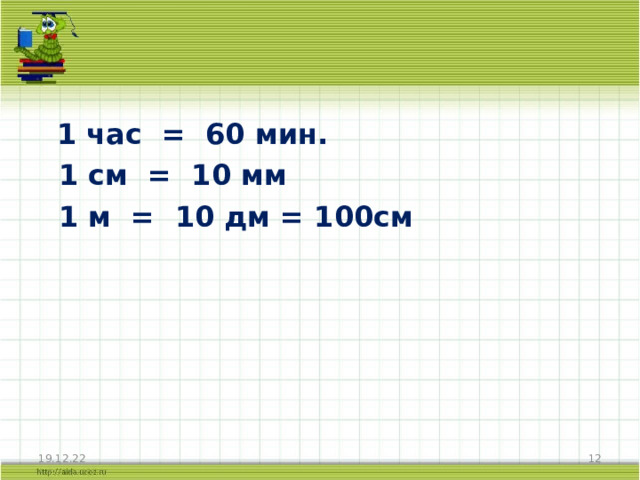  1 час = 60 мин.  1 см = 10 мм  1 м = 10 дм = 100см 19.12.22  