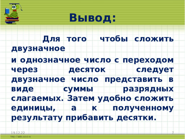 Вывод:  Для того чтобы сложить двузначное и однозначное число с переходом через десяток следует двузначное число представить в виде суммы разрядных слагаемых. Затем удобно сложить единицы, а к полученному результату прибавить десятки. 19.12.22  