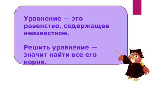 Уравнение — это равенство, содержащее неизвестное.  Решить уравнение — значит найти все его корни. 