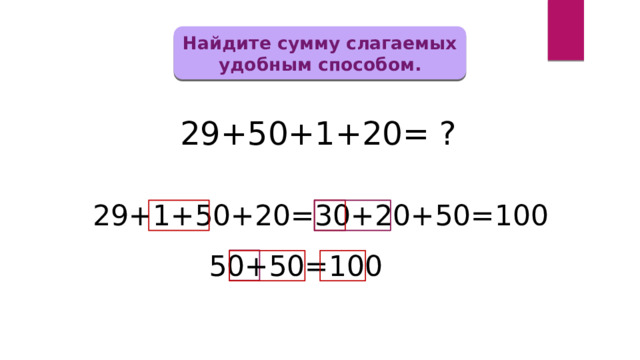 Найдите сумму слагаемых удобным способом. 29+50+1+20= ? 29+1+50+20=30+20+50=100 50+50=100 