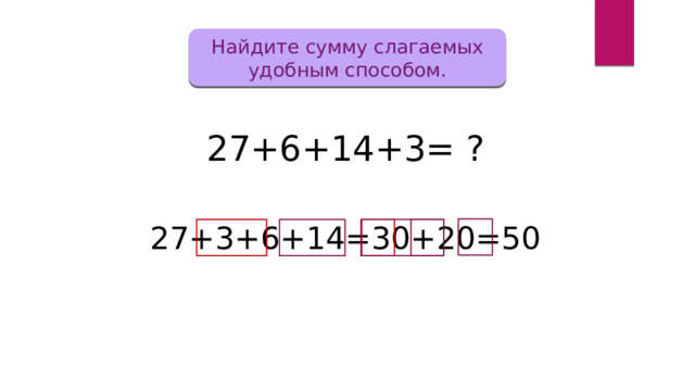 Найдите сумму слагаемых удобным способом. 27+6+14+3= ? 27+3+6+14=30+20=50 