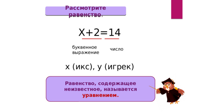 Рассмотрите равенство . Х+2=14 буквенное выражение число х (икс), у (игрек) Равенство, содержащее неизвестное, называется уравнением. 