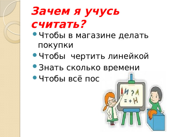 Зачем я учусь считать? Чтобы в магазине делать покупки Чтобы чертить линейкой Знать сколько времени Чтобы всё посчитать 