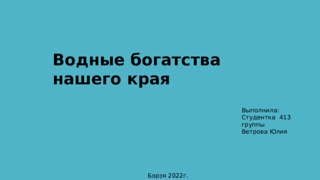 Водные богатства нашего края Выполнила: Студентка 413 группы Ветрова Юлия Борзя 2022г. 