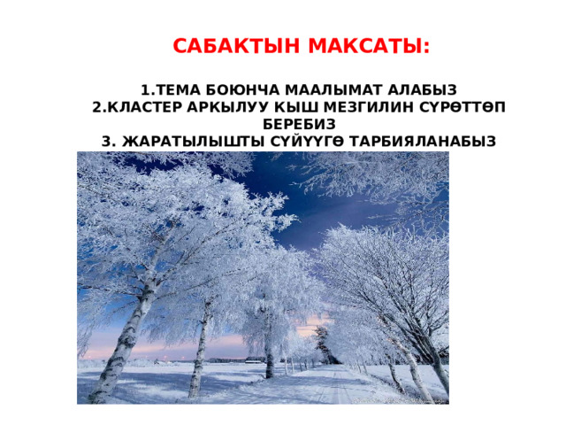  САБАКТЫН МАКСАТЫ:  ТЕМА БОЮНЧА МААЛЫМАТ АЛАБЫЗ КЛАСТЕР АРКЫЛУУ КЫШ МЕЗГИЛИН СҮРӨТТӨП БЕРЕБИЗ  ЖАРАТЫЛЫШТЫ СҮЙҮҮГӨ ТАРБИЯЛАНАБЫЗ 