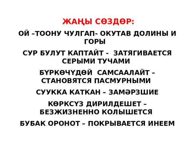  ЖАҢЫ СӨЗДӨР: ОЙ –ТООНУ ЧУЛГАП- ОКУТАВ ДОЛИНЫ И ГОРЫ СУР БУЛУТ КАПТАЙТ - ЗАТЯГИВАЕТСЯ СЕРЫМИ ТУЧАМИ БҮРКӨЧҮДӨЙ САМСААЛАЙТ – СТАНОВЯТСЯ ПАСМУРНЫМИ СУУККА КАТКАН – ЗАМӘРЗШИЕ КӨРКСҮЗ ДИРИЛДЕШЕТ – БЕЗЖИЗНЕННО КОЛЫШЕТСЯ БУБАК ОРОНОТ – ПОКРЫВАЕТСЯ ИНЕЕМ 