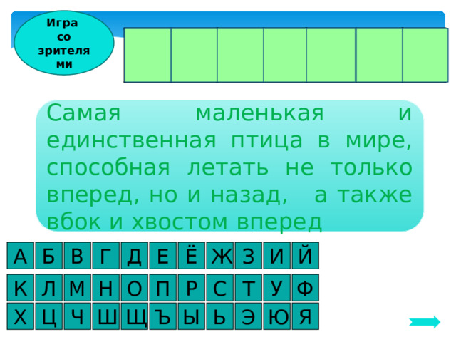 Игра со зрителями К О Л И Б Р И Самая маленькая и единственная птица в мире, способная летать не только вперед, но и назад, а также вбок и хвостом вперед А И З Г Б В Д Е Ё Й Ж У П О Л К М Н Ф Т С Р Ч Я Ю Э Ь Ы Ъ Ш Ц Х Щ 