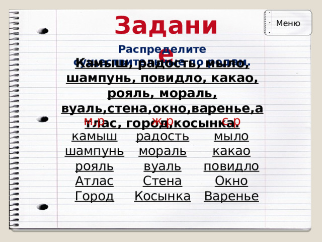 Задание Меню Распределите существительные по родам. Камыш, радость, мыло, шампунь, повидло, какао, рояль, мораль, вуаль,стена,окно,варенье,атлас, город,косынка. м.р  камыш  шампунь  рояль с.р  мыло  какао  повидло ж.р  радость  мораль  вуаль Атлас Стена Окно Город Косынка Варенье     