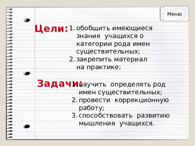 Меню Цели: обобщить имеющиеся знания учащихся о категории рода имен существительных; закрепить материал на практике; Задачи: научить определять род  имен существительных; провести коррекционную  работу; способствовать развитию  мышления учащихся. 