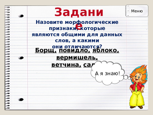 Задание Меню Назовите морфологические признаки, которые  являются общими для данных слов, а какими  они отличаются? Борщ,  повидло,  яблоко,  вермишель,  ветчина,  салат А я знаю! 