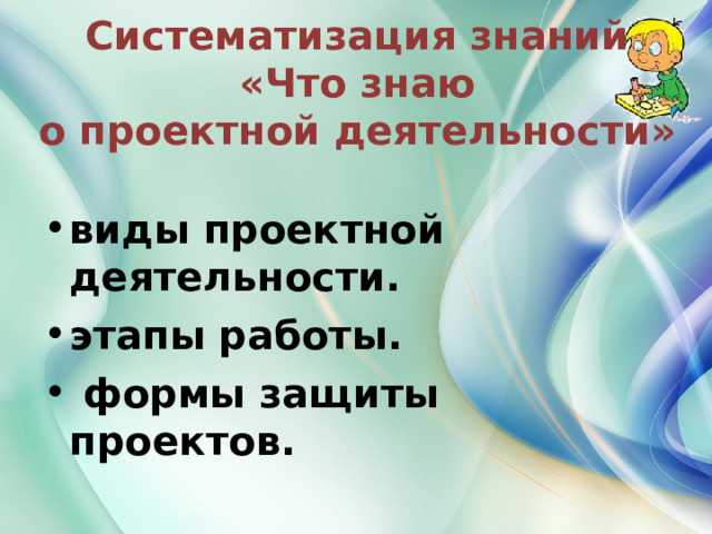  Систематизация знаний «Что знаю о проектной деятельности»   виды проектной деятельности. этапы работы.  формы защиты проектов.   