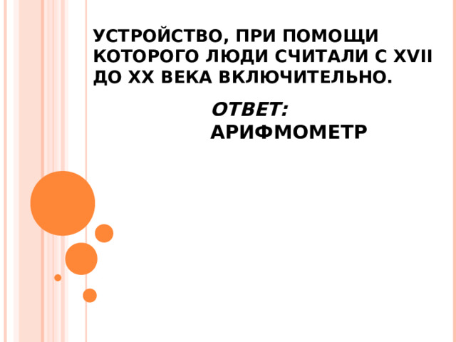 УСТРОЙСТВО, ПРИ ПОМОЩИ КОТОРОГО ЛЮДИ СЧИТАЛИ С XVII ДО XX ВЕКА ВКЛЮЧИТЕЛЬНО. ОТВЕТ: АРИФМОМЕТР 
