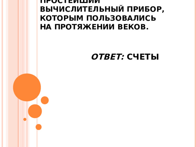 ПРОСТЕЙШИЙ ВЫЧИСЛИТЕЛЬНЫЙ ПРИБОР, КОТОРЫМ ПОЛЬЗОВАЛИСЬ НА ПРОТЯЖЕНИИ ВЕКОВ. ОТВЕТ: СЧЕТЫ 