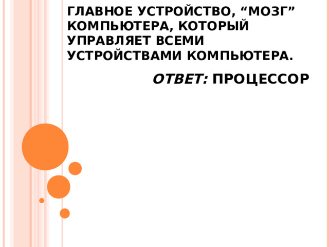 ГЛАВНОЕ УСТРОЙСТВО, “МОЗГ” КОМПЬЮТЕРА, КОТОРЫЙ УПРАВЛЯЕТ ВСЕМИ УСТРОЙСТВАМИ КОМПЬЮТЕРА. ОТВЕТ: ПРОЦЕССОР 