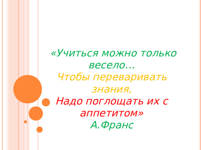  «Учиться можно только весело…  Чтобы переваривать знания,  Надо поглощать их с аппетитом»  А.Франс 