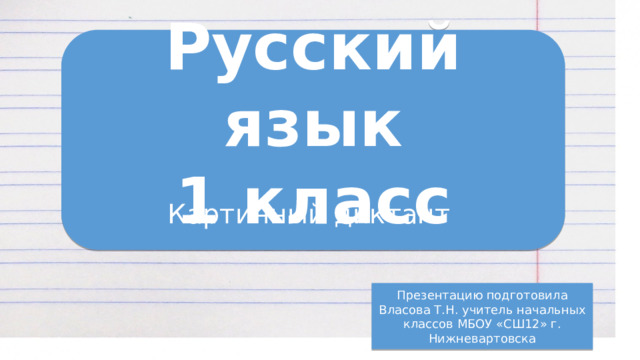 Русский язык 1 класс  Картинный диктант Презентацию подготовила Власова Т.Н. учитель начальных классов МБОУ «СШ12» г. Нижневартовска 