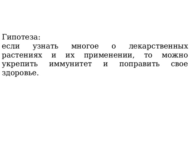 Гипотеза: если узнать многое о лекарственных растениях и их применении, то можно укрепить иммунитет и поправить свое здоровье. 