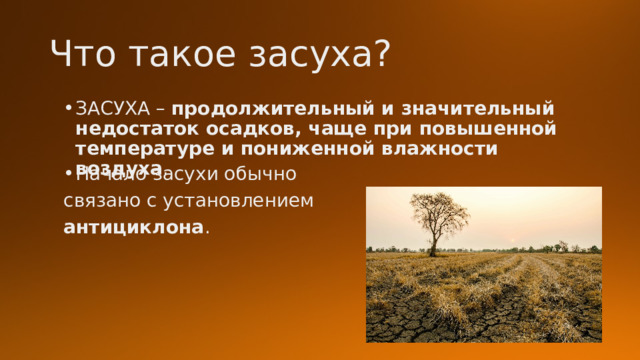 Что такое засуха? ЗАСУХА –  продолжительный и значительный недостаток осадков, чаще при повышенной температуре и пониженной влажности воздуха . Начало засухи обычно связано с установлением антициклона . 