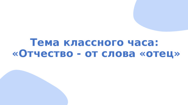 Тема классного часа:  «Отчество - от слова «отец» 