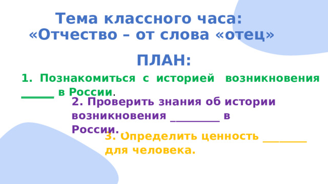 Тема классного часа:  «Отчество – от слова «отец» ПЛАН: 1. Познакомиться с историей  возникновения ______ в России . 2. Проверить знания об истории возникновения _________ в России. отчества 3. Определить ценность ________ для человека. 
