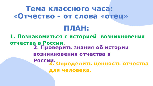 Тема классного часа:  «Отчество – от слова «отец» ПЛАН: 1. Познакомиться с историей  возникновения отчества в России . 2. Проверить знания об истории возникновения отчества в России. отчества 3. Определить ценность отчества для человека. 