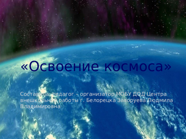 «Освоение космоса» Составила: педагог – организатор МОБУ ДОД Центра внешкольной работы г. Белорецка Заворуева Людмила Владимировна 