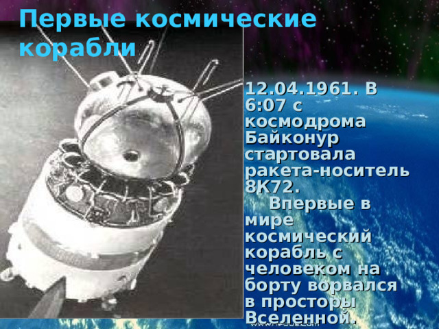 Первые космические корабли Это был Юрий Алексеевич Гагарин. 12.04.1961. В 6:07 с космодрома Байконур стартовала ракета-носитель 8К72.  Впервые в мире космический корабль с человеком на борту ворвался в просторы Вселенной. 