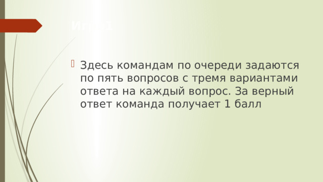 Игра1 Здесь командам по очереди задаются по пять вопросов с тремя вариантами ответа на каждый вопрос. За верный ответ команда получает 1 балл 