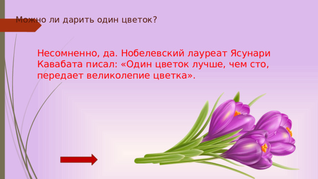 Можно ли дарить один цветок?          Несомненно, да. Нобелевский лауреат Ясунари Кавабата писал: «Один цветок лучше, чем сто, передает великолепие цветка». 