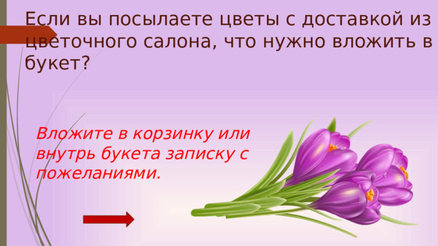 Если вы посылаете цветы с доставкой из цветочного салона, что нужно вложить в букет?       Вложите в корзинку или внутрь букета записку с пожеланиями. 