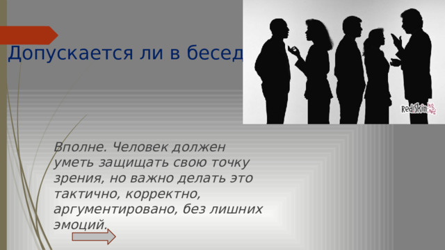 Допускается ли в беседе спор?   Вполне. Человек должен уметь защищать свою точку зрения, но важно делать это тактично, корректно, аргументировано, без лишних эмоций. 