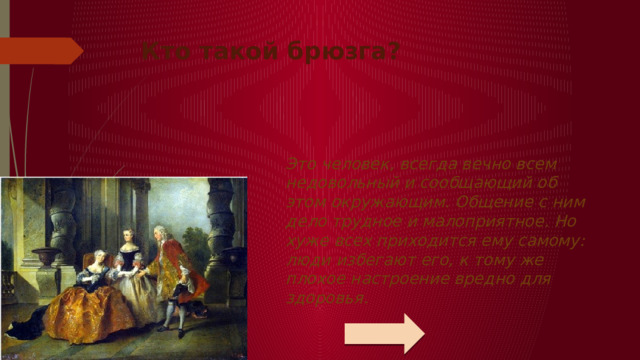 Кто такой брюзга?   Это человек, всегда вечно всем недовольный и сообщающий об этом окружающим. Общение с ним дело трудное и малоприятное. Но хуже всех приходится ему самому: люди избегают его, к тому же плохое настроение вредно для здоровья.   