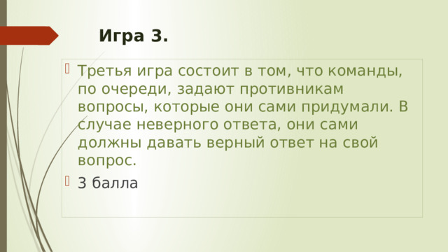 Игра 3.   Третья игра состоит в том, что команды, по очереди, задают противникам вопросы, которые они сами придумали. В случае неверного ответа, они сами должны давать верный ответ на свой вопрос. 3 балла 