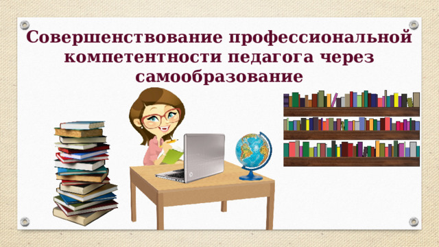 Совершенствование профессиональной компетентности педагога через самообразование 