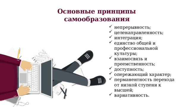 Основные принципы самообразования непрерывность; целенаправленность; интеграция; единство общей и профессиональной культуры; взаимосвязь и преемственность; доступность; опережающий характер; перманентность перехода от низкой ступени к высшей; вариативность. 