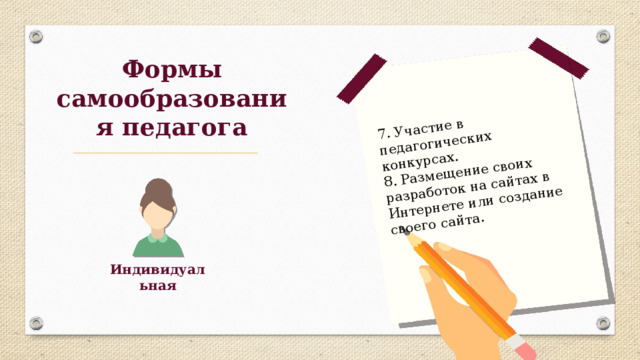 7. Участие в педагогических конкурсах. 8. Размещение своих разработок на сайтах в Интернете или создание своего сайта. Формы самообразования педагога Индивидуальная 