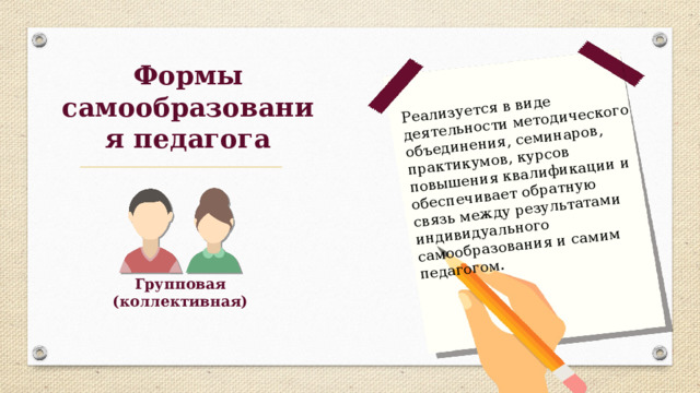 Реализуется в виде деятельности методического объединения, семинаров, практикумов, курсов повышения квалификации и обеспечивает обратную связь между результатами индивидуального самообразования и самим педагогом. Формы самообразования педагога Групповая (коллективная) 