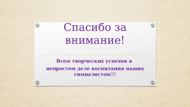 Спасибо за внимание! Всем творческих успехов в непростом деле воспитания наших гимназистов!!! 
