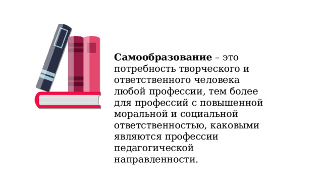 Самообразование – это потребность творческого и ответственного человека любой профессии, тем более для профессий с повышенной моральной и социальной ответственностью, каковыми являются профессии педагогической направленности. 