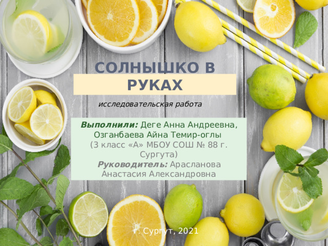 Солнышко в руках исследовательская работа Выполнили: Деге Анна Андреевна, Озганбаева Айна Темир-оглы (3 класс «А» МБОУ СОШ № 88 г. Сургута) Руководитель: Арасланова Анастасия Александровна г. Сургут, 2021 