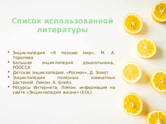 Список использованной литературы Энциклопедия «Я познаю мир», М. А. Торопова Большая энциклопедия дошкольника., РООССА Детская энциклопедия. «Росмен», Д. Элиот Энциклопедия полезных комнатных растений. Лимон. А. Блейз. Ресурсы Интернета: Лимон: информация на сайте «Энциклопедия жизни» (EOL). 