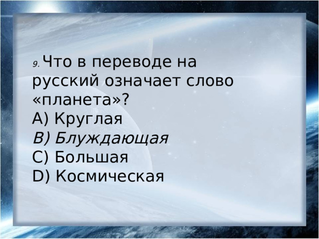9.  Что в переводе на русский означает слово «планета»?  А) Круглая B) Блуждающая С) Большая D) Космическая 
