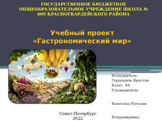 ГОСУДАРСТВЕННОЕ БЮДЖЕТНОЕ ОБЩЕОБРАЗОВАТЕЛЬНОЕ УЧРЕЖДЕНИЕ ШКОЛА № 609 КРАСНОГВАРДЕЙСКОГО РАЙОНА Учебный проект  «Гастрономический мир»   Исполнитель: Герасимов Ярослав Класс 9А Руководитель: Копосова Наталия Владимировна Санкт-Петербург 2022 