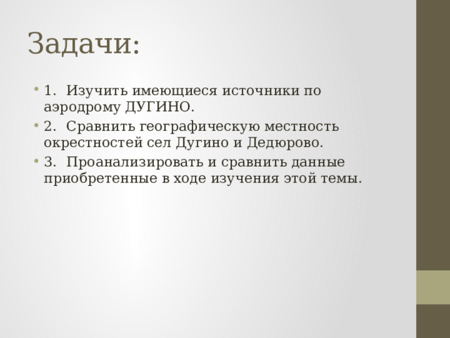 Задачи: 1.  Изучить имеющиеся источники по аэродрому ДУГИНО. 2.  Сравнить географическую местность окрестностей сел Дугино и Дедюрово. 3.  Проанализировать и сравнить данные приобретенные в ходе изучения этой темы. 